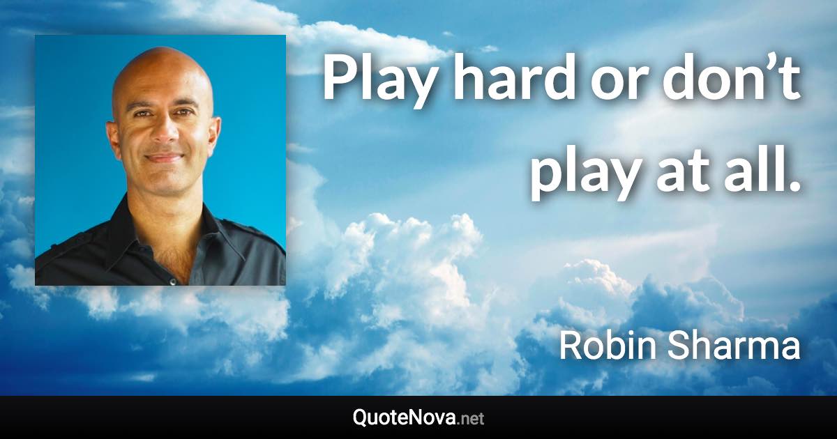 Play hard or don’t play at all. - Robin Sharma quote