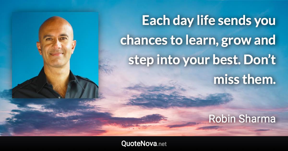 Each day life sends you chances to learn, grow and step into your best. Don’t miss them. - Robin Sharma quote