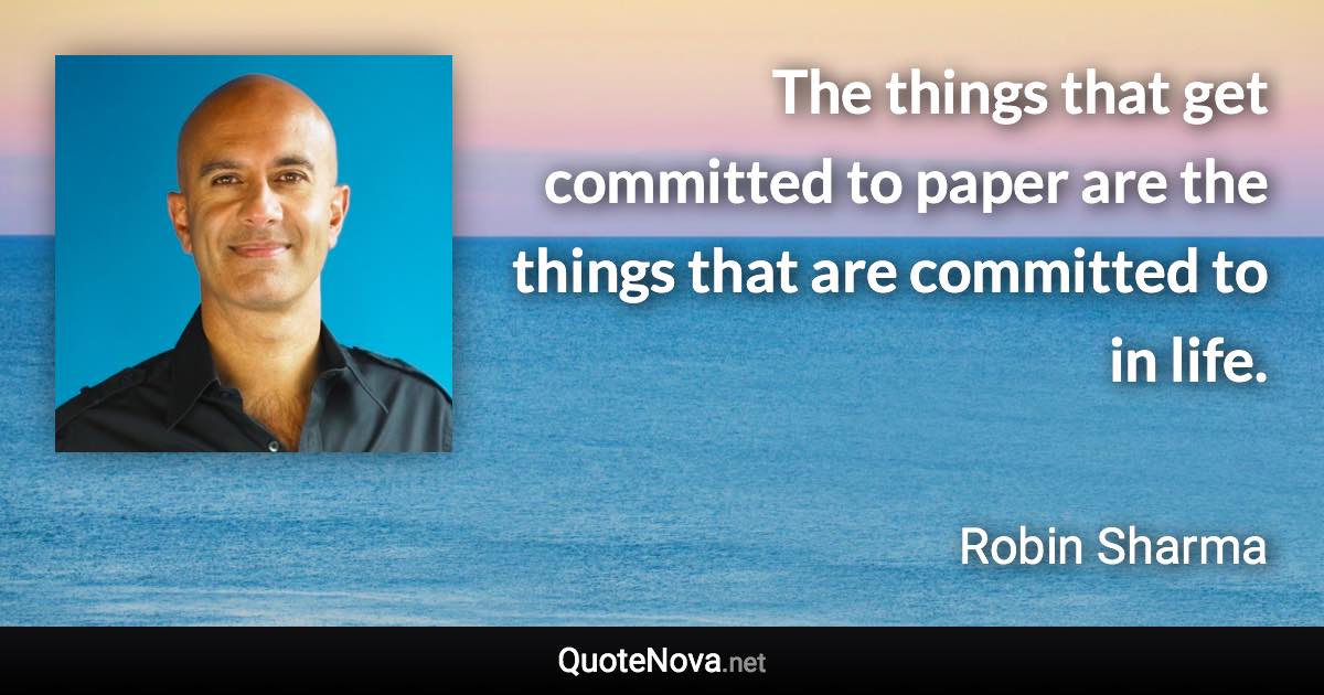 The things that get committed to paper are the things that are committed to in life. - Robin Sharma quote