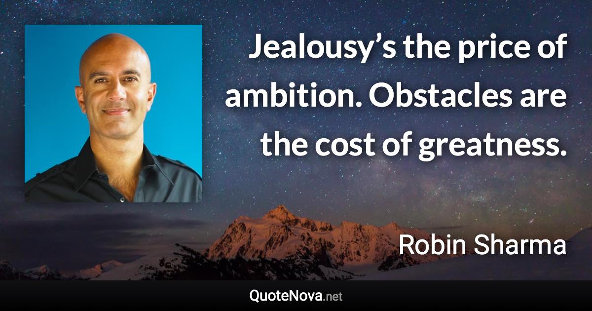 Jealousy’s the price of ambition. Obstacles are the cost of greatness. - Robin Sharma quote