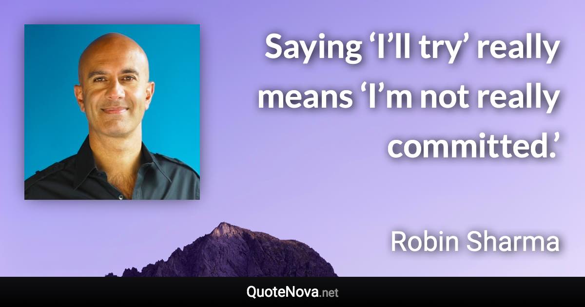 Saying ‘I’ll try’ really means ‘I’m not really committed.’ - Robin Sharma quote