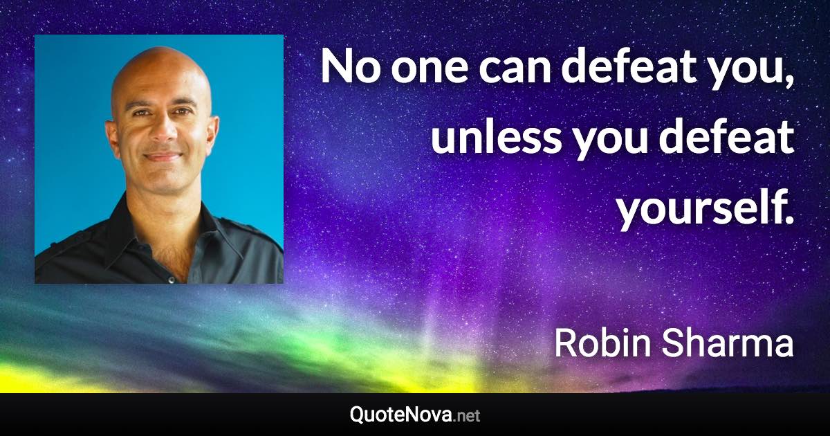 No one can defeat you, unless you defeat yourself. - Robin Sharma quote