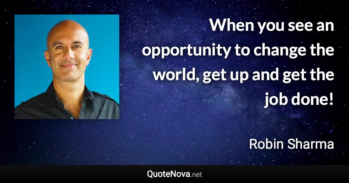 When you see an opportunity to change the world, get up and get the job done! - Robin Sharma quote