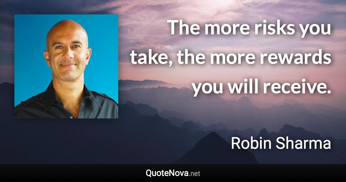 The more risks you take, the more rewards you will receive. - Robin Sharma quote
