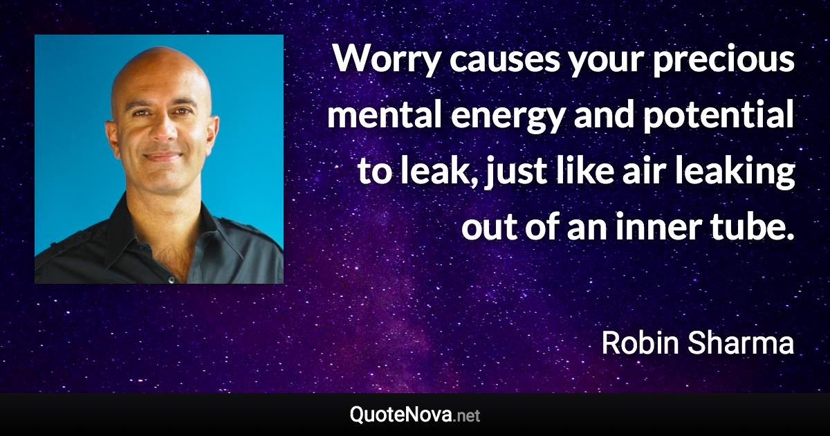 Worry causes your precious mental energy and potential to leak, just like air leaking out of an inner tube. - Robin Sharma quote