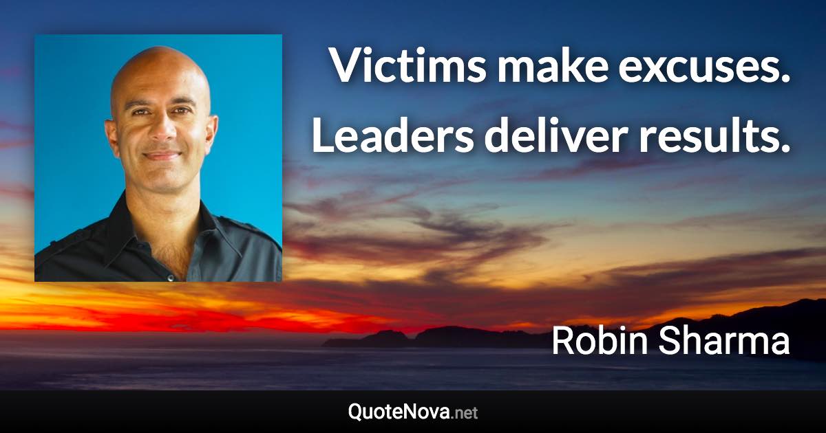 Victims make excuses. Leaders deliver results. - Robin Sharma quote