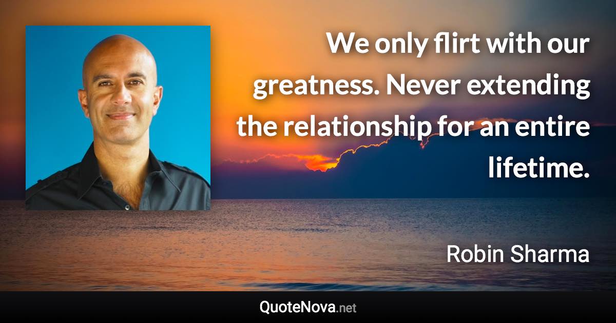 We only flirt with our greatness. Never extending the relationship for an entire lifetime. - Robin Sharma quote