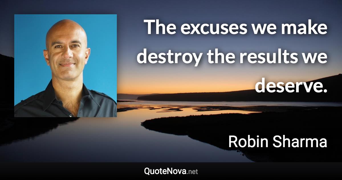 The excuses we make destroy the results we deserve. - Robin Sharma quote