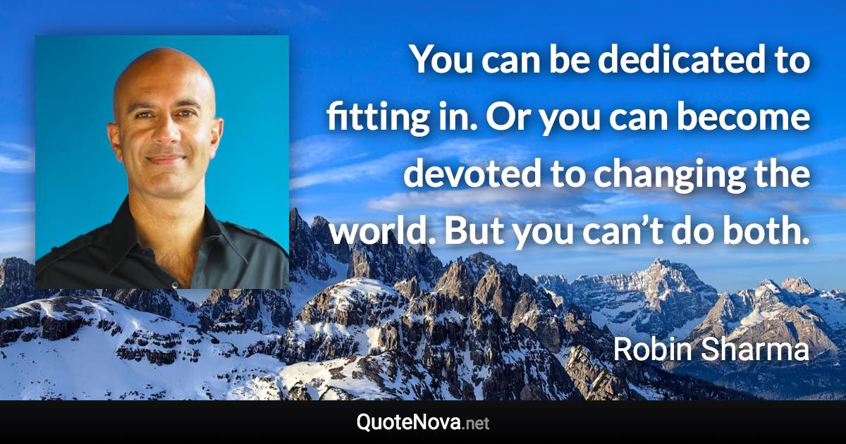 You can be dedicated to fitting in. Or you can become devoted to changing the world. But you can’t do both. - Robin Sharma quote