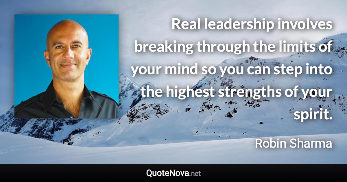 Real leadership involves breaking through the limits of your mind so you can step into the highest strengths of your spirit. - Robin Sharma quote