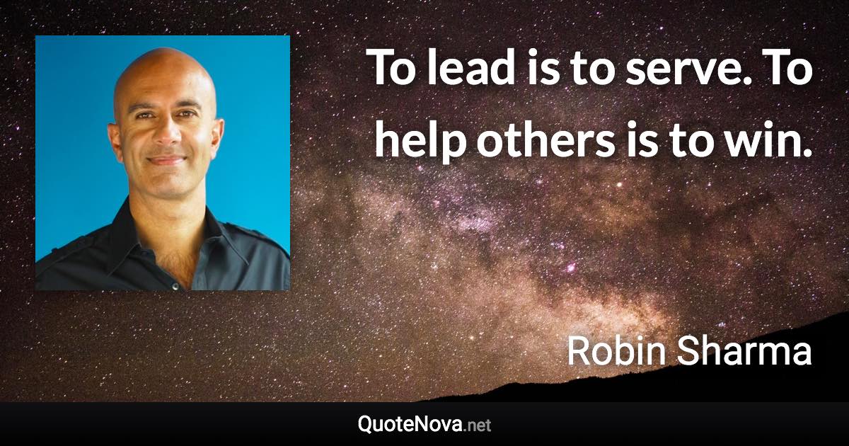 To lead is to serve. To help others is to win. - Robin Sharma quote