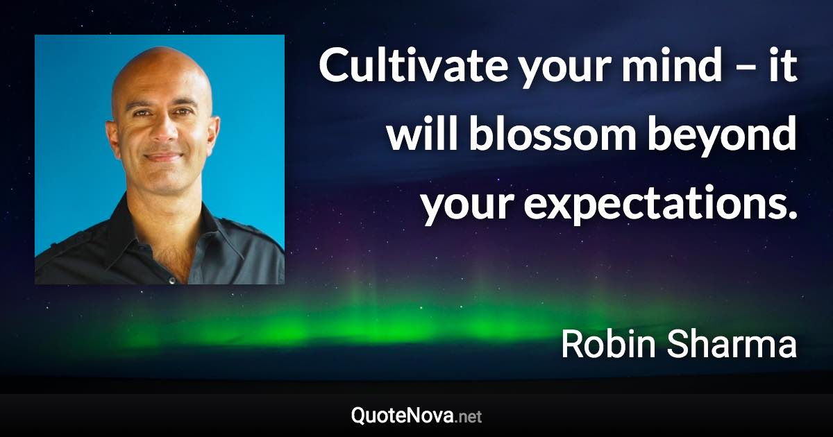 Cultivate your mind – it will blossom beyond your expectations. - Robin Sharma quote