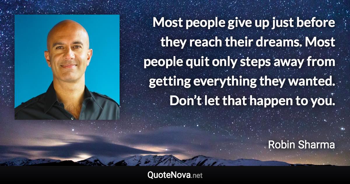 Most people give up just before they reach their dreams. Most people quit only steps away from getting everything they wanted. Don’t let that happen to you. - Robin Sharma quote