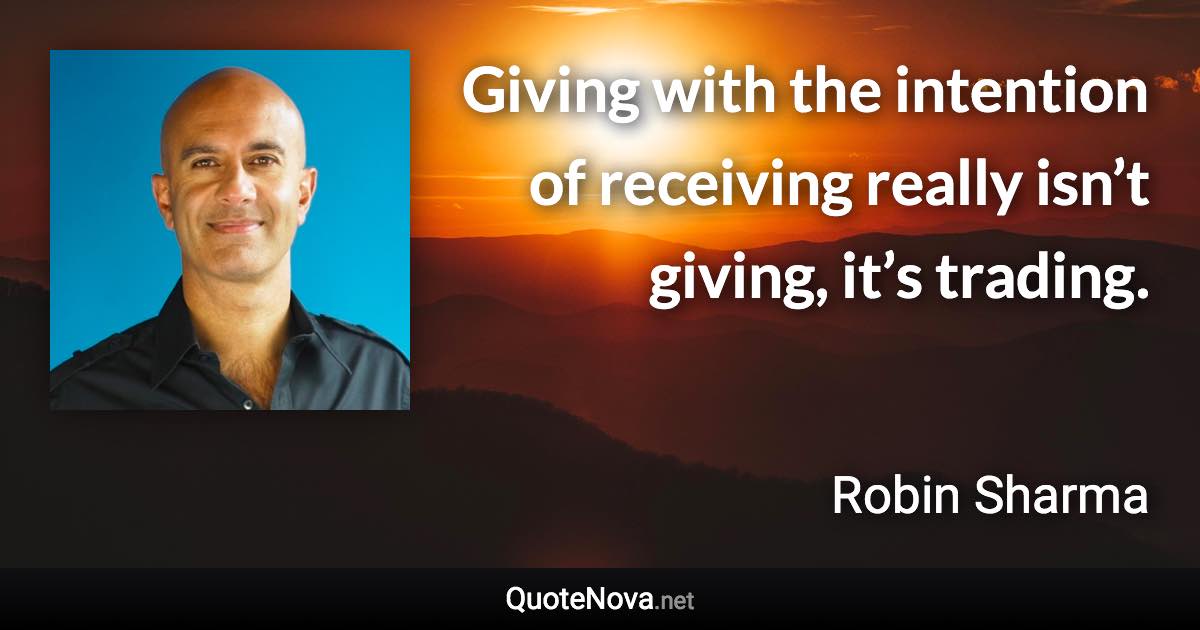 Giving with the intention of receiving really isn’t giving, it’s trading. - Robin Sharma quote