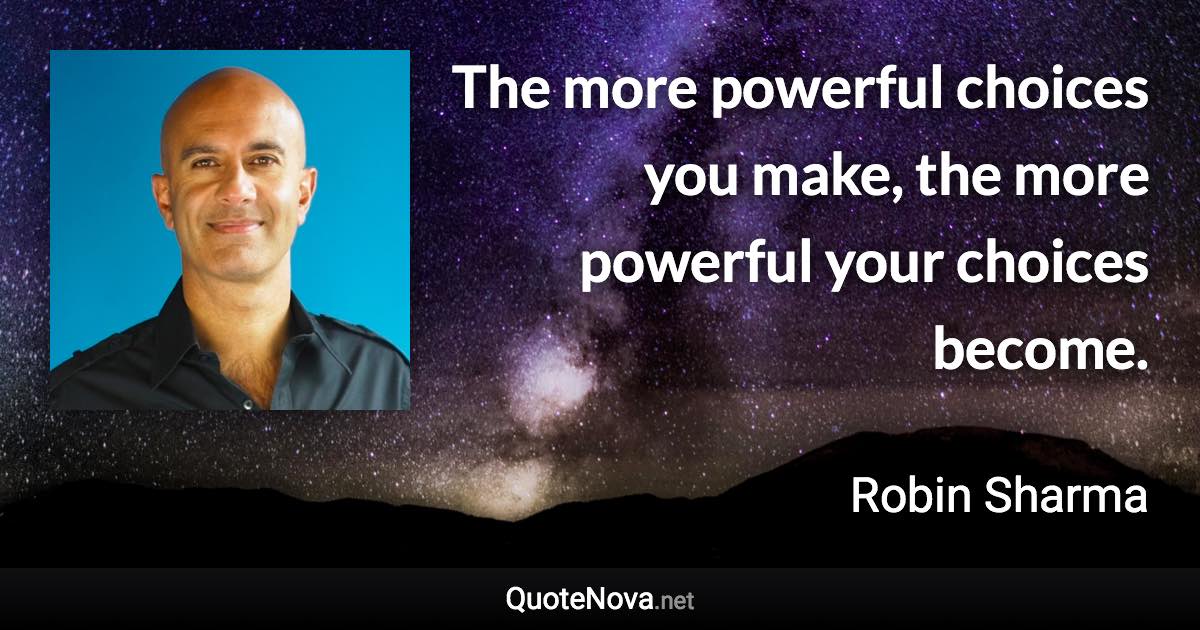 The more powerful choices you make, the more powerful your choices become. - Robin Sharma quote