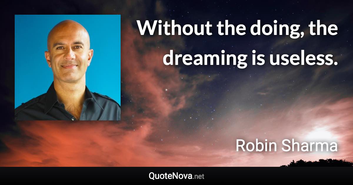 Without the doing, the dreaming is useless. - Robin Sharma quote