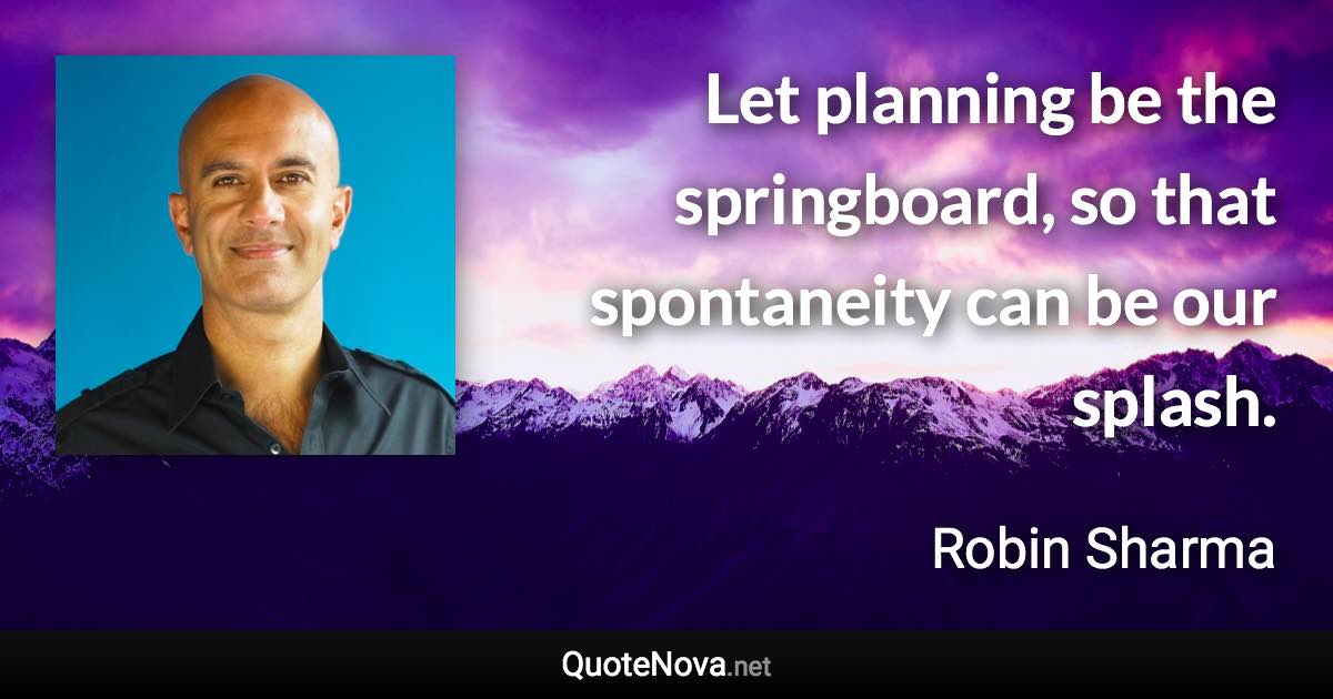 Let planning be the springboard, so that spontaneity can be our splash. - Robin Sharma quote