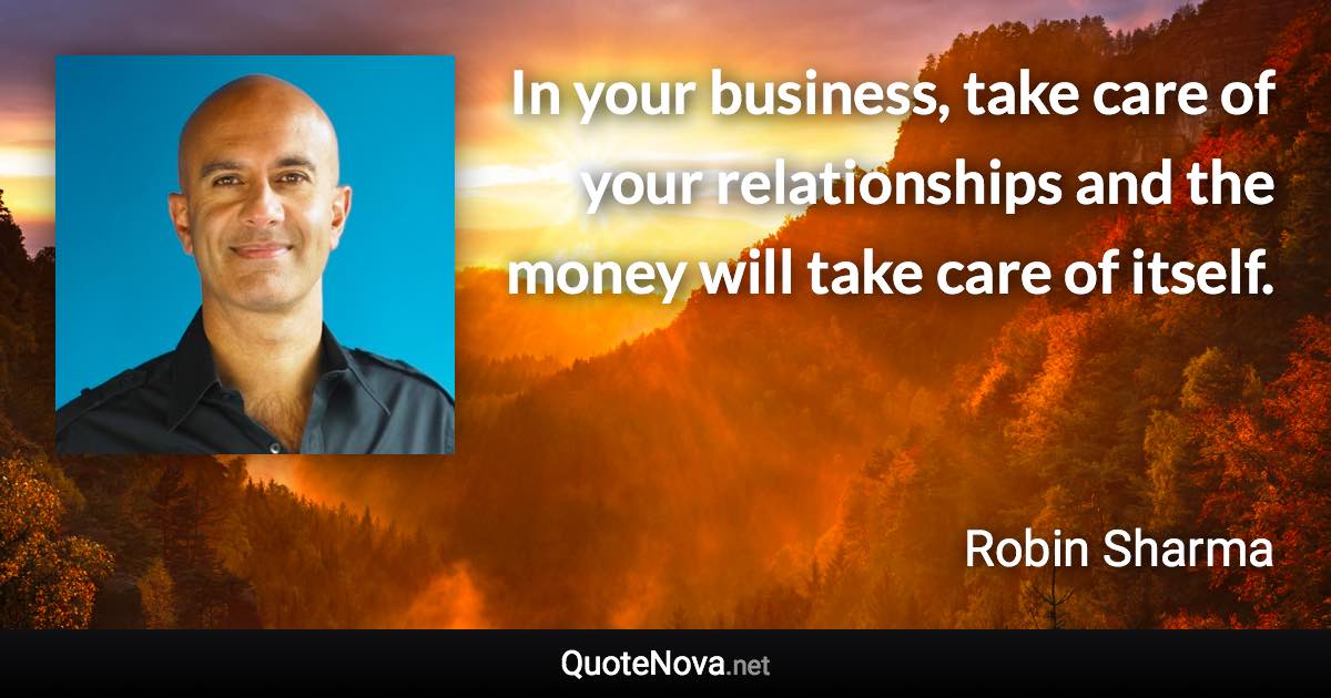 In your business, take care of your relationships and the money will take care of itself. - Robin Sharma quote