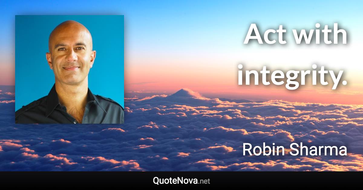 Act with integrity. - Robin Sharma quote
