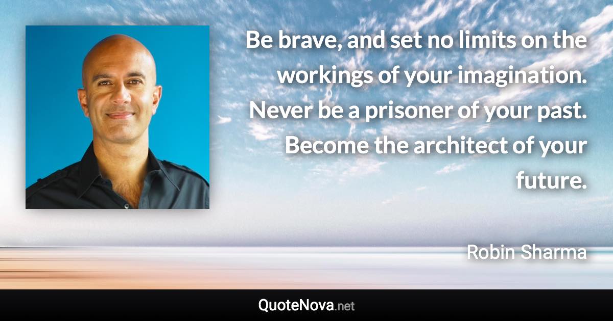 Be brave, and set no limits on the workings of your imagination. Never be a prisoner of your past. Become the architect of your future. - Robin Sharma quote