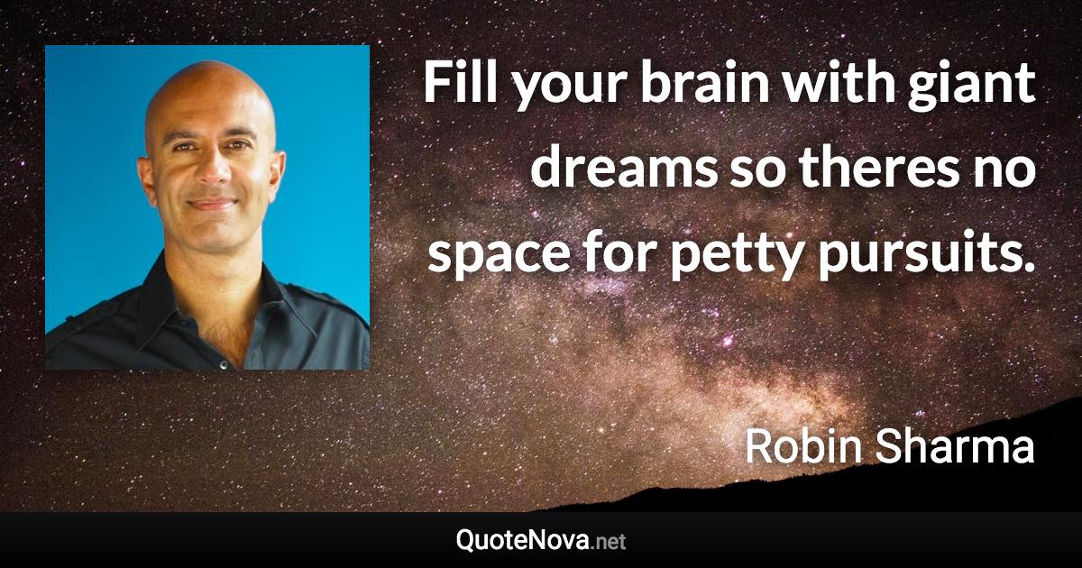 Fill your brain with giant dreams so theres no space for petty pursuits. - Robin Sharma quote