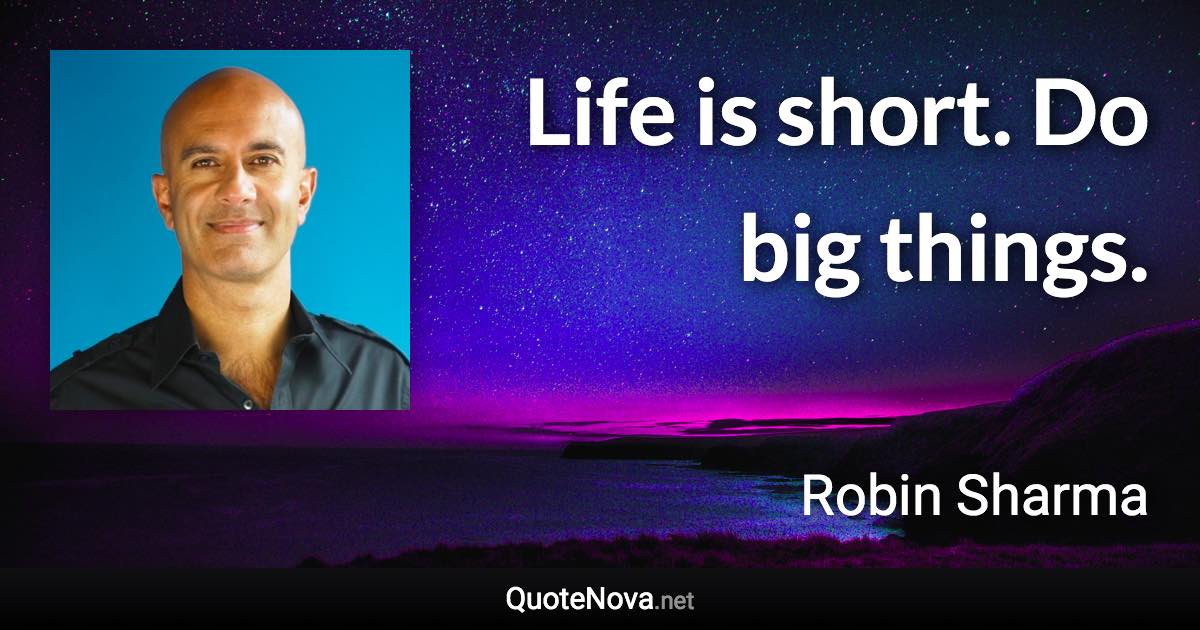 Life is short. Do big things. - Robin Sharma quote