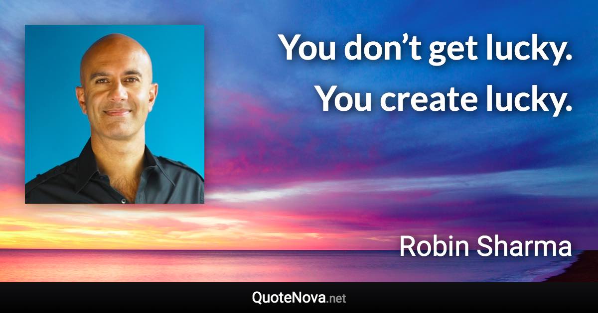 You don’t get lucky. You create lucky. - Robin Sharma quote
