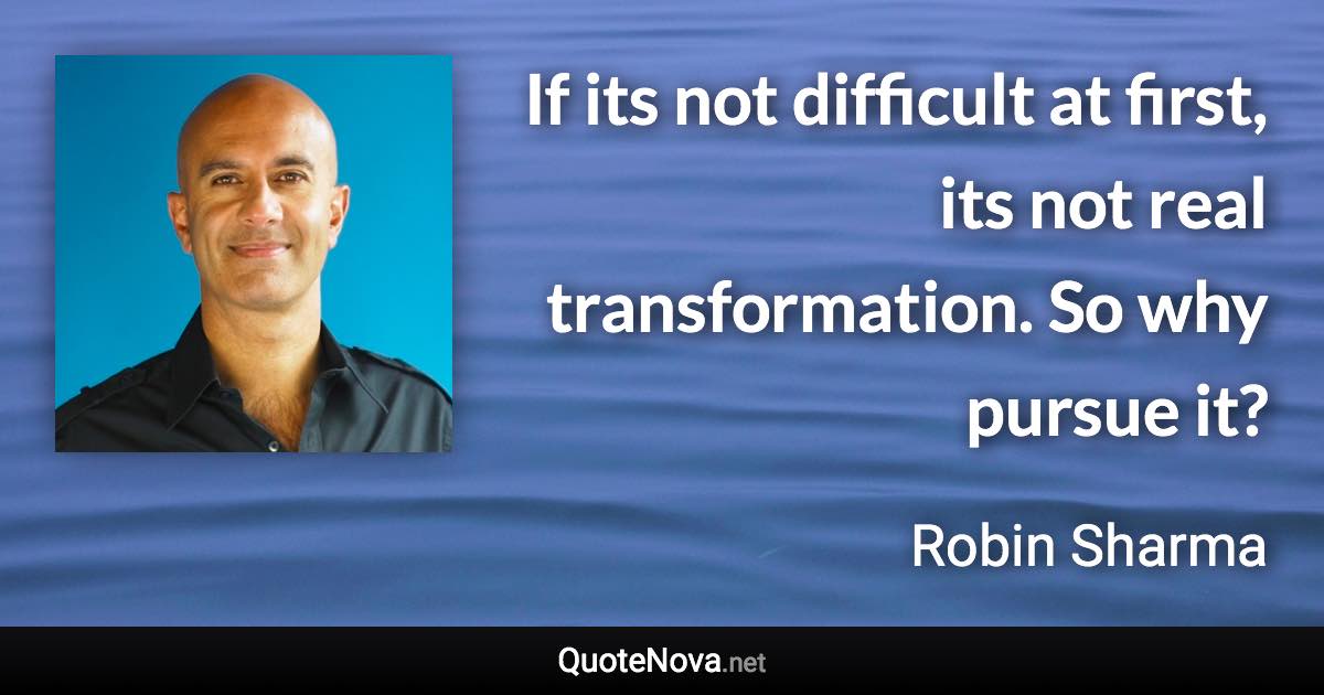 If its not difficult at first, its not real transformation. So why pursue it? - Robin Sharma quote