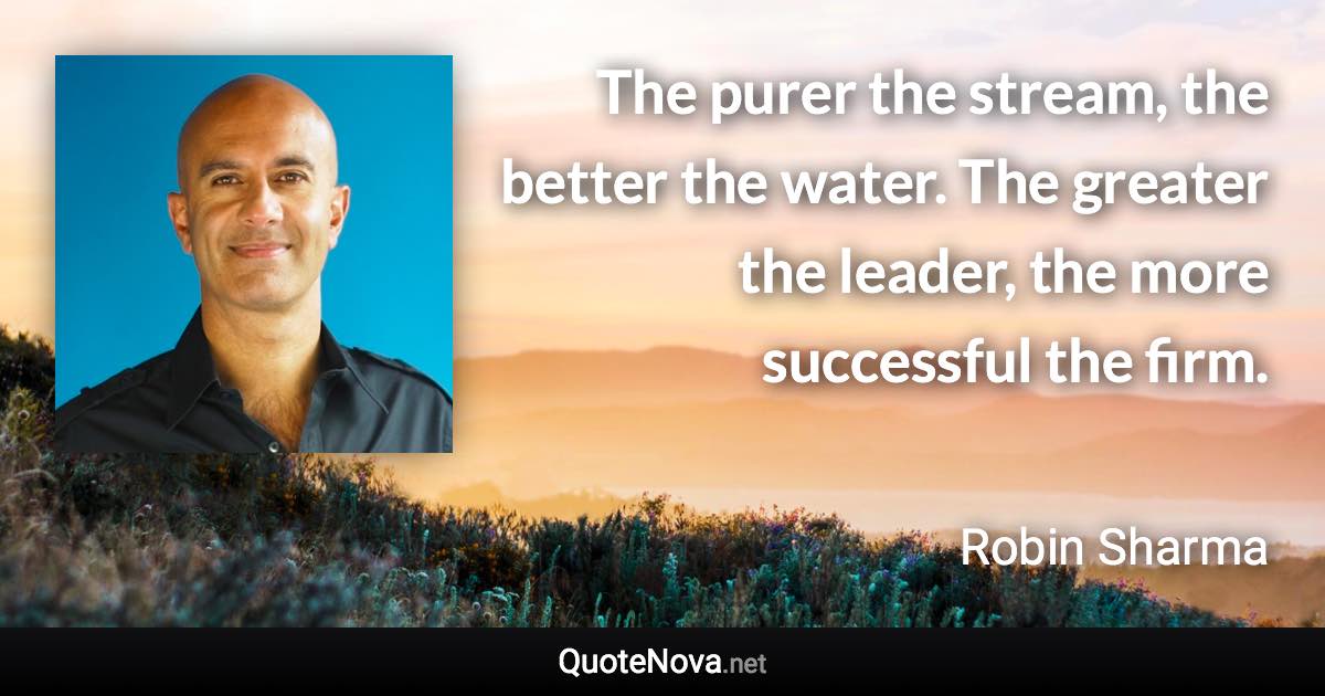 The purer the stream, the better the water. The greater the leader, the more successful the firm. - Robin Sharma quote