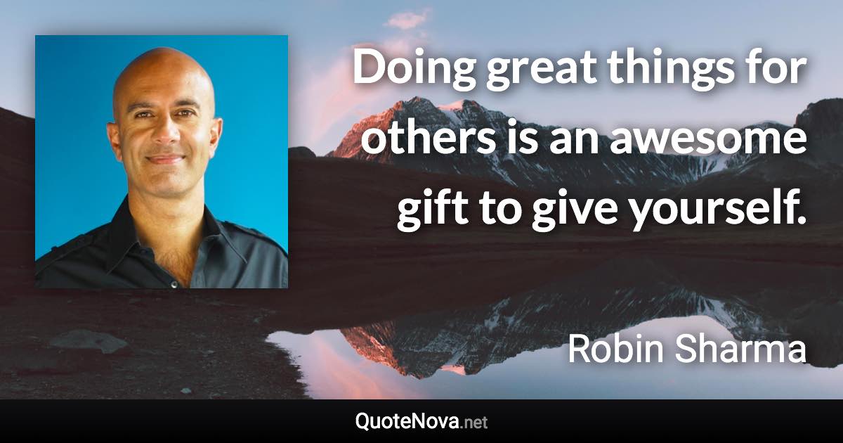 Doing great things for others is an awesome gift to give yourself. - Robin Sharma quote