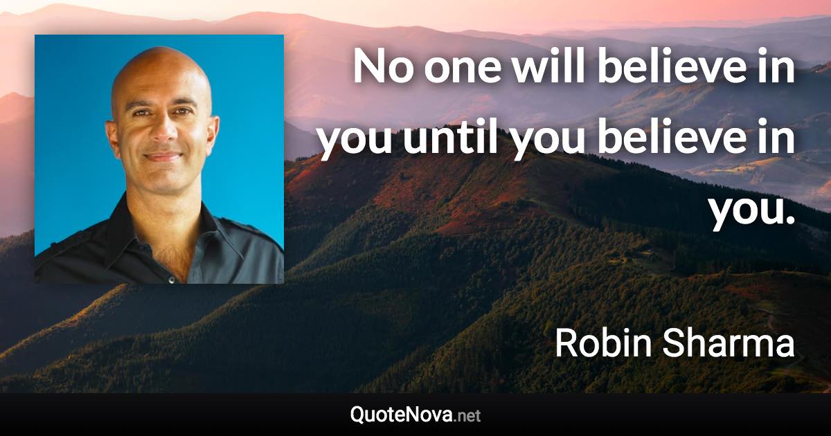 No one will believe in you until you believe in you. - Robin Sharma quote