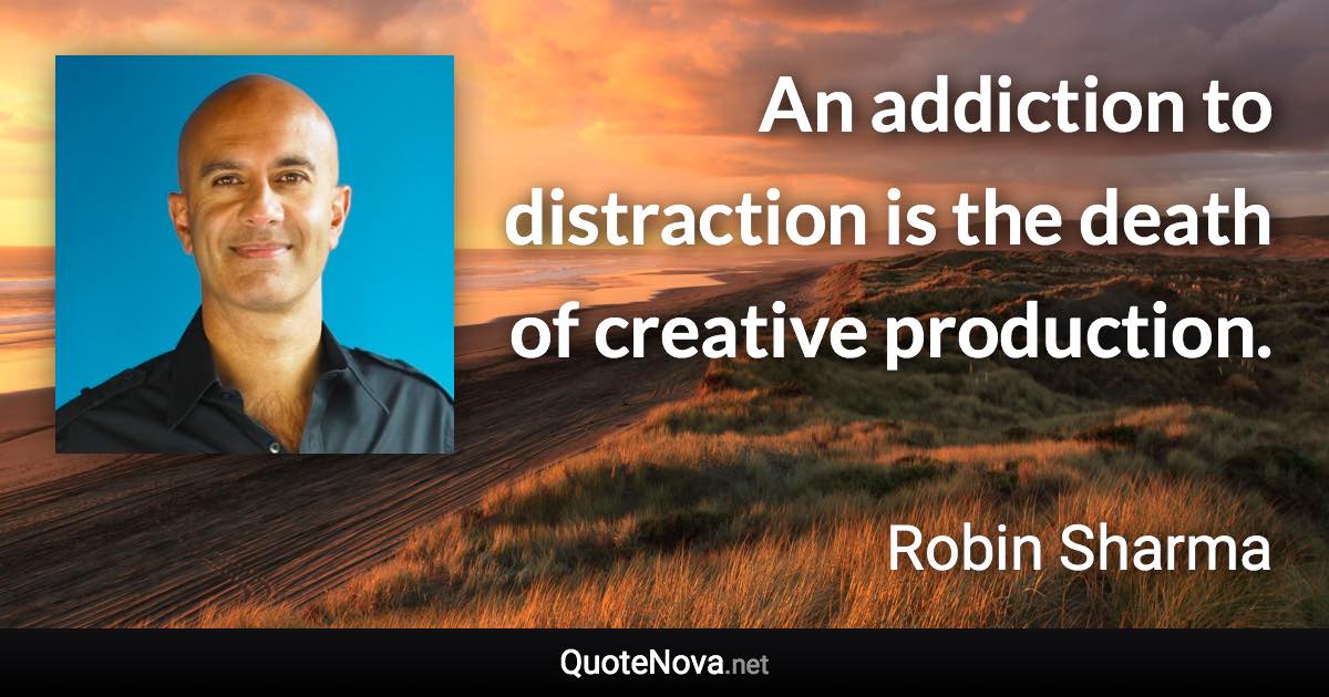 An addiction to distraction is the death of creative production. - Robin Sharma quote