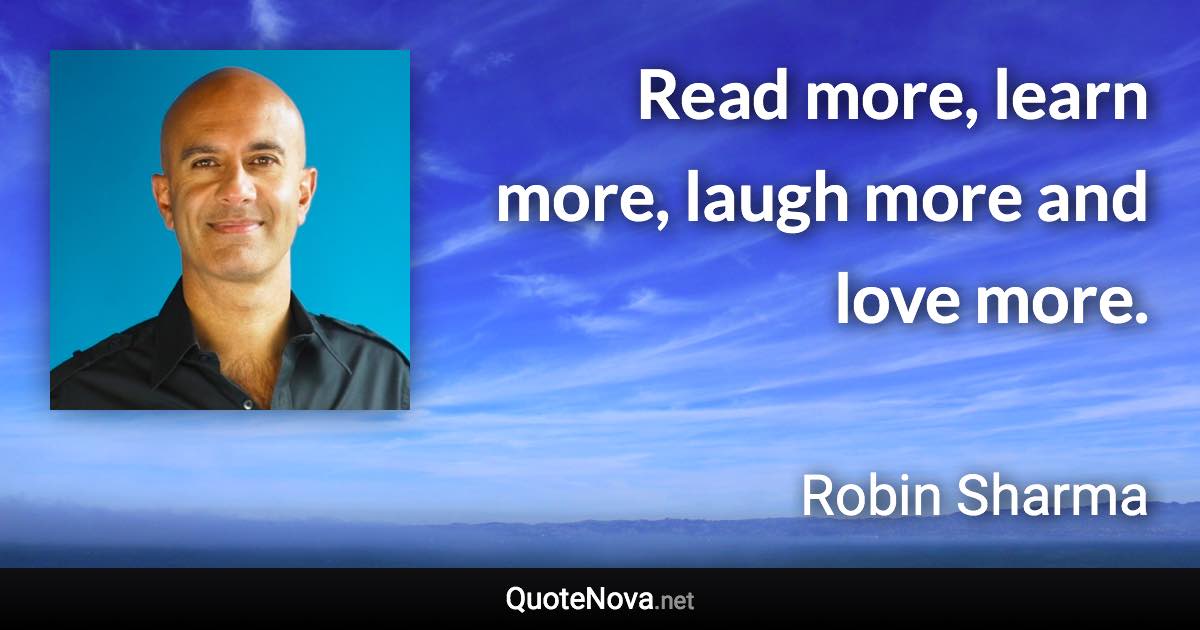 Read more, learn more, laugh more and love more. - Robin Sharma quote