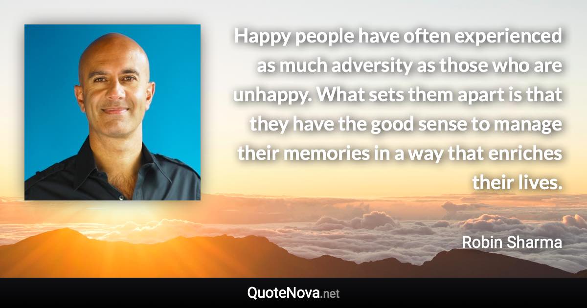 Happy people have often experienced as much adversity as those who are unhappy. What sets them apart is that they have the good sense to manage their memories in a way that enriches their lives. - Robin Sharma quote