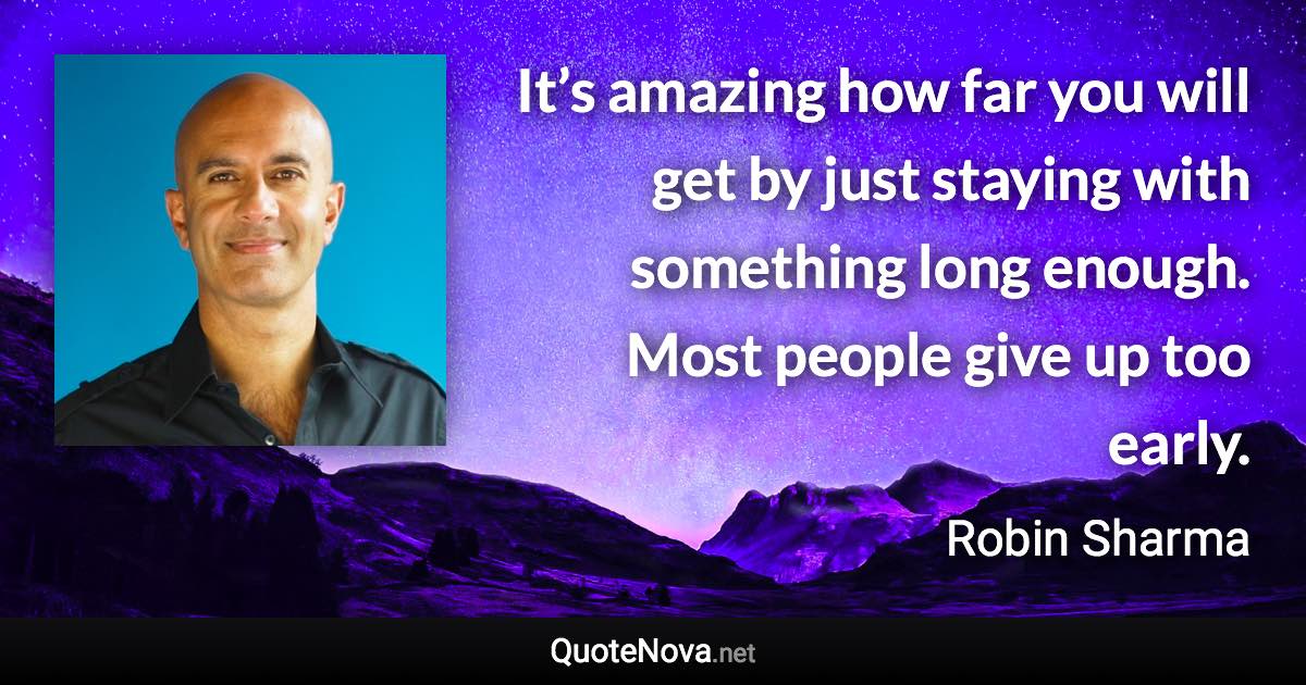 It’s amazing how far you will get by just staying with something long enough. Most people give up too early. - Robin Sharma quote