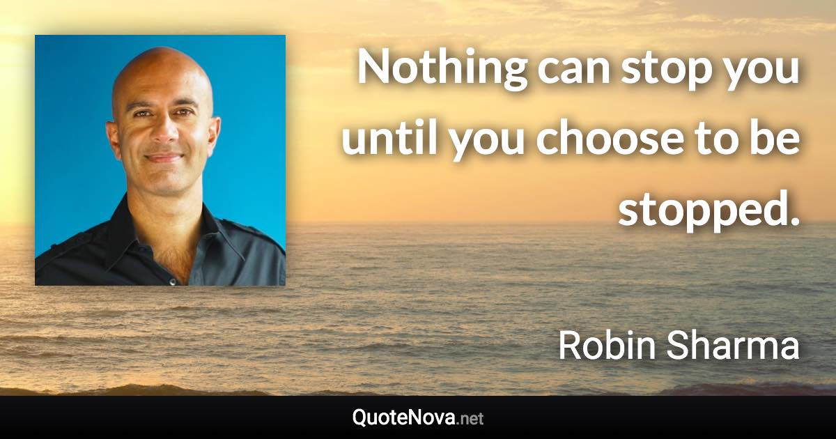 Nothing can stop you until you choose to be stopped. - Robin Sharma quote