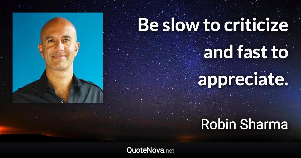 Be slow to criticize and fast to appreciate. - Robin Sharma quote