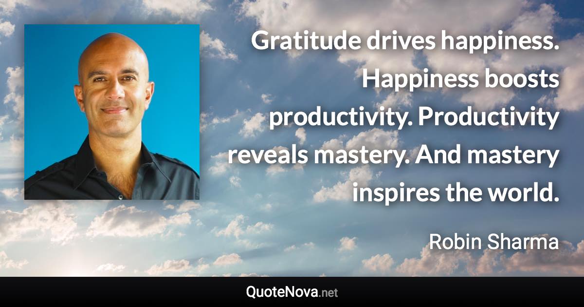 Gratitude drives happiness. Happiness boosts productivity. Productivity reveals mastery. And mastery inspires the world. - Robin Sharma quote