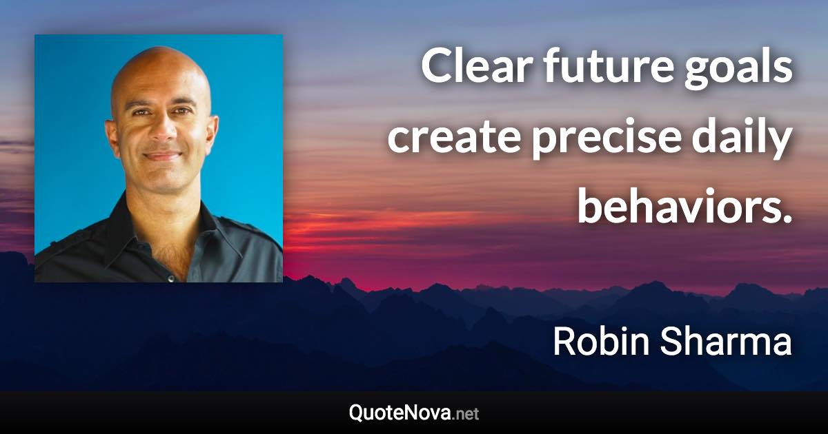 Clear future goals create precise daily behaviors. - Robin Sharma quote