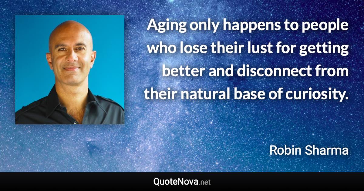 Aging only happens to people who lose their lust for getting better and disconnect from their natural base of curiosity. - Robin Sharma quote