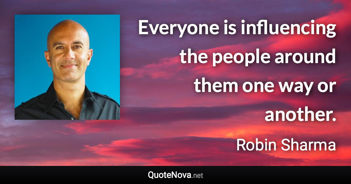 Everyone is influencing the people around them one way or another. - Robin Sharma quote