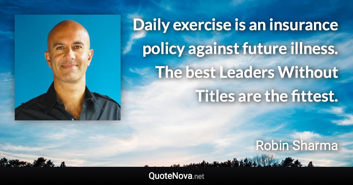 Daily exercise is an insurance policy against future illness. The best Leaders Without Titles are the fittest. - Robin Sharma quote