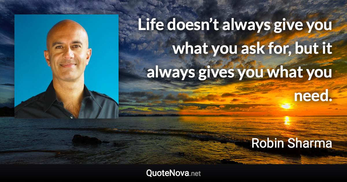 Life doesn’t always give you what you ask for, but it always gives you what you need. - Robin Sharma quote