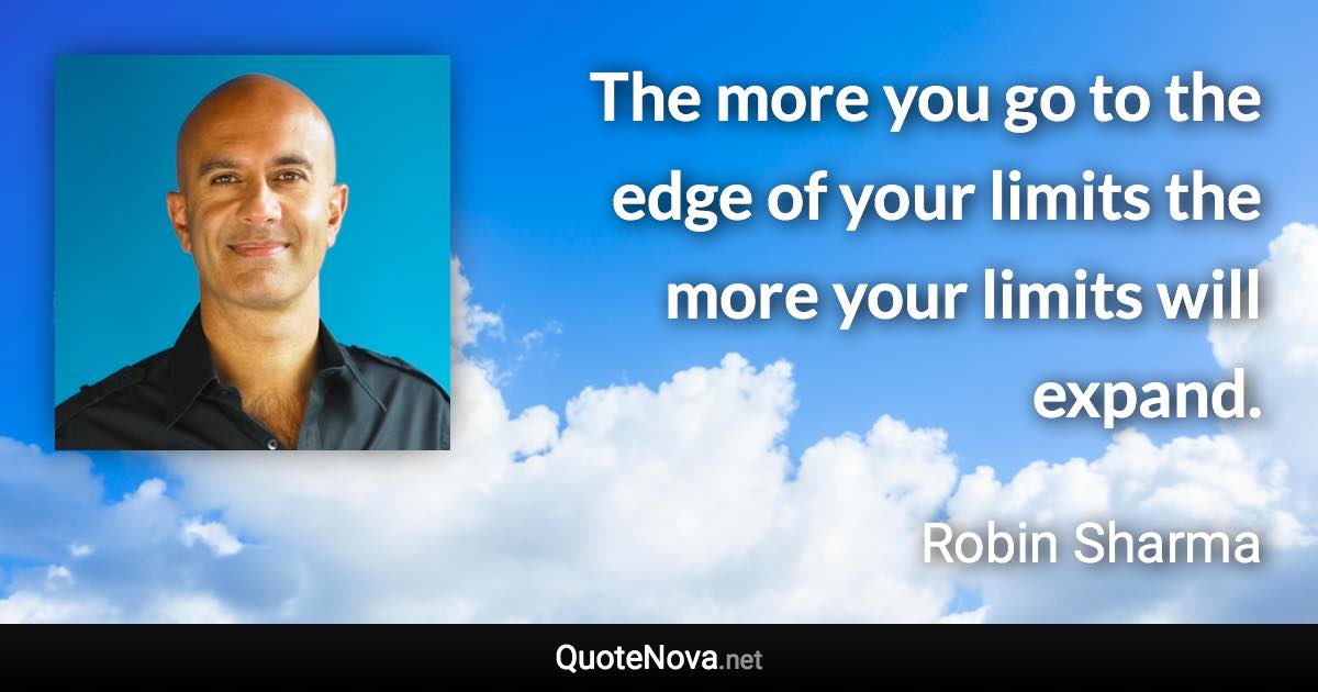 The more you go to the edge of your limits the more your limits will expand. - Robin Sharma quote