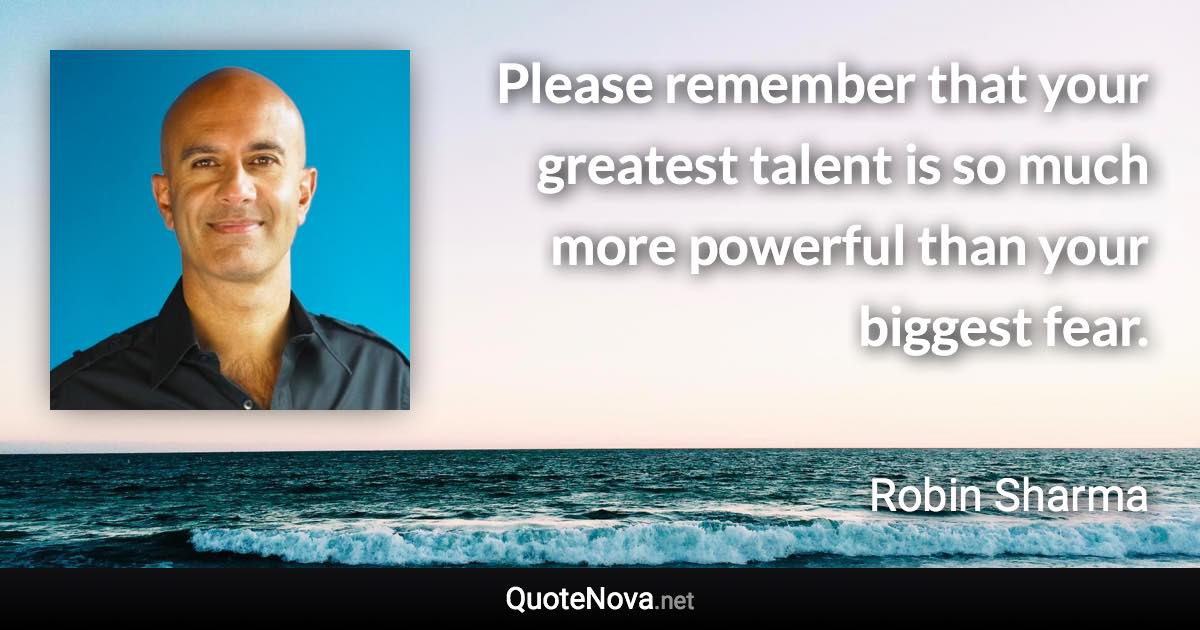 Please remember that your greatest talent is so much more powerful than your biggest fear. - Robin Sharma quote