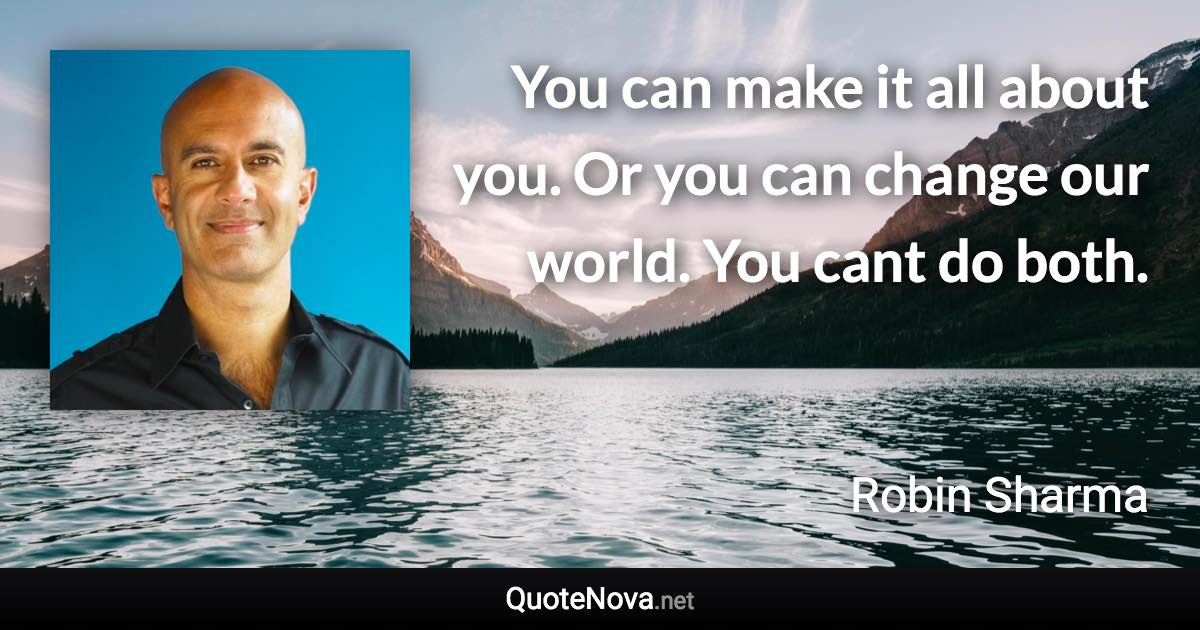 You can make it all about you. Or you can change our world. You cant do both. - Robin Sharma quote