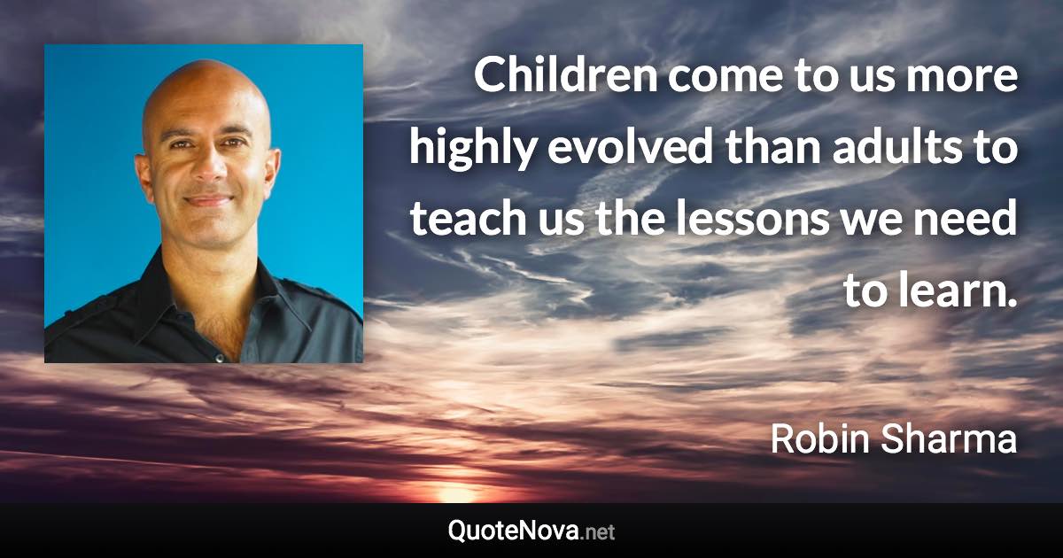Children come to us more highly evolved than adults to teach us the lessons we need to learn. - Robin Sharma quote