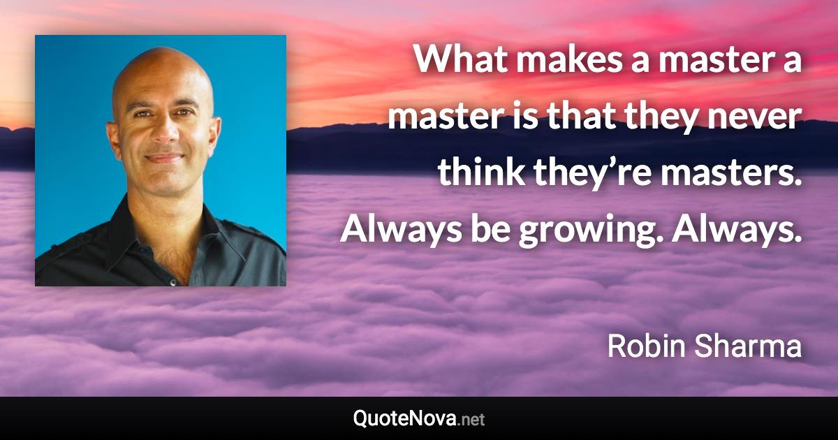 What makes a master a master is that they never think they’re masters. Always be growing. Always. - Robin Sharma quote