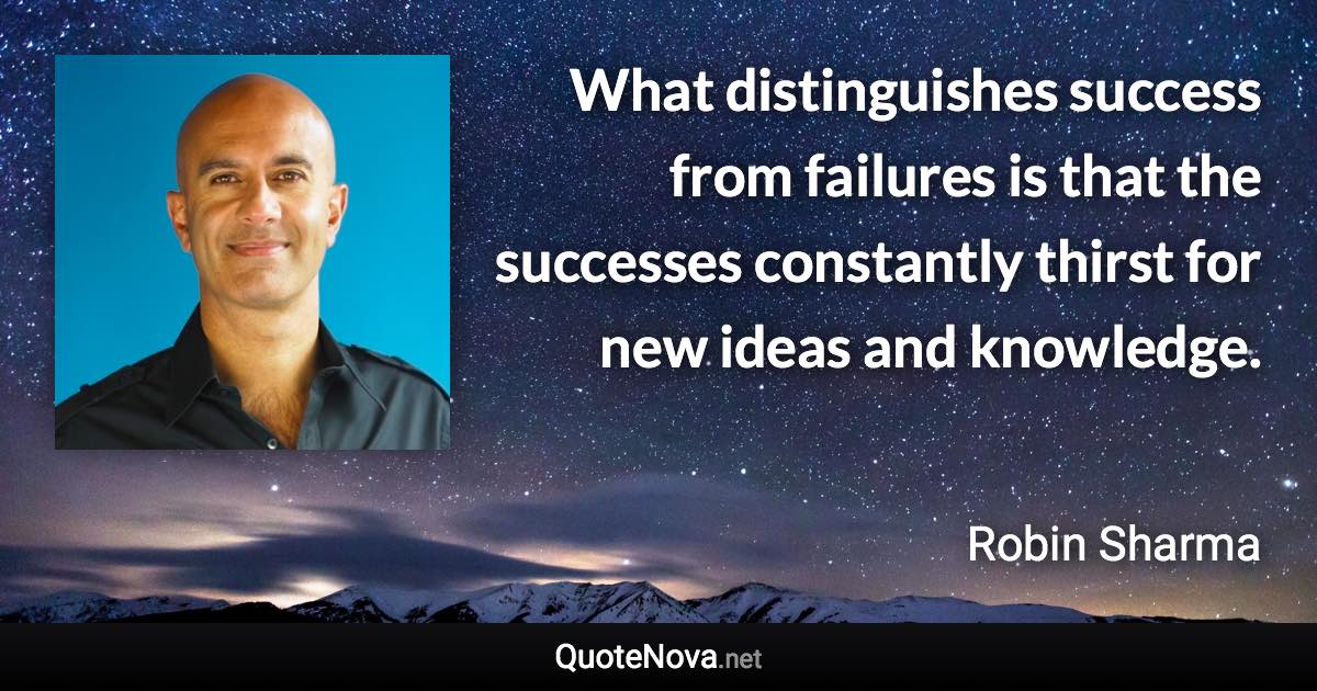 What distinguishes success from failures is that the successes constantly thirst for new ideas and knowledge. - Robin Sharma quote