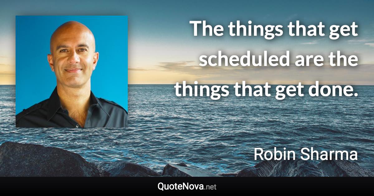 The things that get scheduled are the things that get done. - Robin Sharma quote
